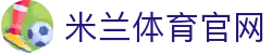 米兰体育官方网站 - 官方入口直达 | Milan Sports